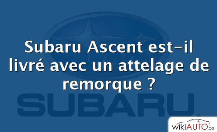 Subaru Ascent est-il livré avec un attelage de remorque ?